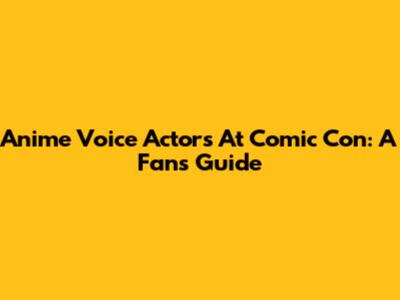 Anime Voice Actors At Comic Con: A Fan's Guide