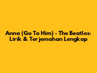 Anna (Go To Him) - The Beatles: Lirik & Terjemahan Lengkap