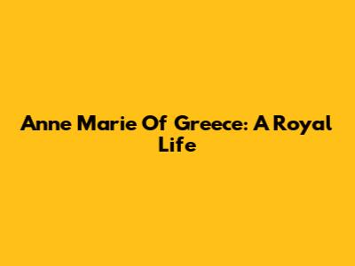 Anne Marie Of Greece: A Royal Life