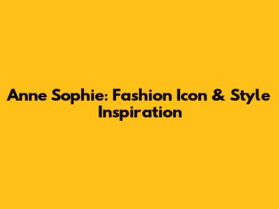 Anne Sophie: Fashion Icon & Style Inspiration