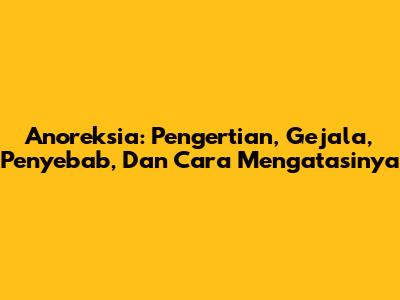 Anoreksia: Pengertian, Gejala, Penyebab, Dan Cara Mengatasinya