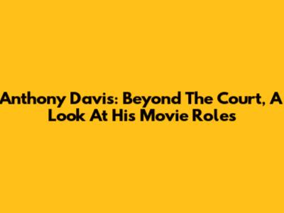 Anthony Davis: Beyond The Court, A Look At His Movie Roles