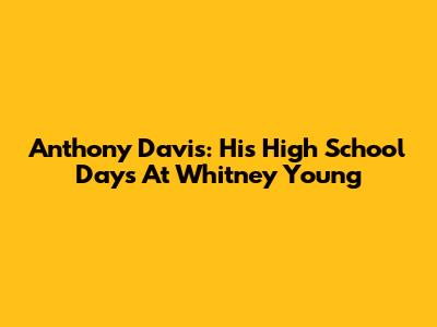 Anthony Davis: His High School Days At Whitney Young