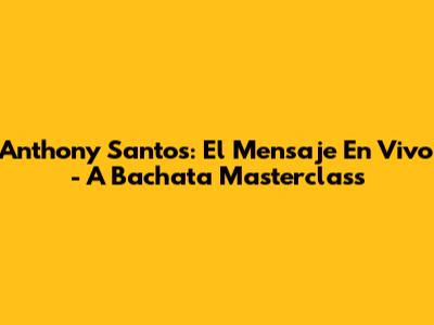 Anthony Santos: El Mensaje En Vivo - A Bachata Masterclass