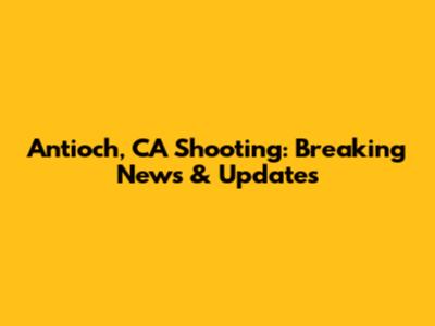 Antioch, CA Shooting: Breaking News & Updates