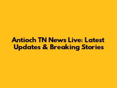Antioch TN News Live: Latest Updates & Breaking Stories