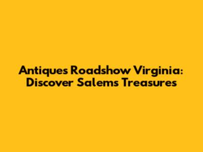 Antiques Roadshow Virginia: Discover Salem's Treasures