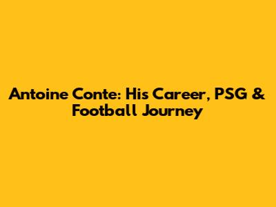 Antoine Conte: His Career, PSG & Football Journey