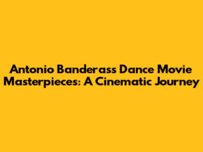 Antonio Banderas's Dance Movie Masterpieces: A Cinematic Journey