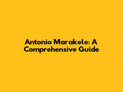 Antonio Marakele: A Comprehensive Guide
