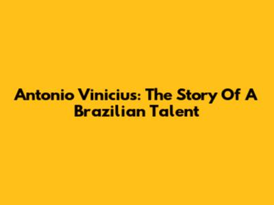 Antonio Vinicius: The Story Of A Brazilian Talent