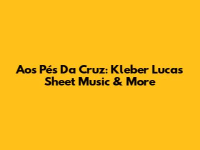 Aos Pés Da Cruz: Kleber Lucas Sheet Music & More