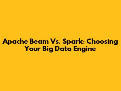 Apache Beam Vs. Spark: Choosing Your Big Data Engine