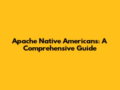 Apache Native Americans: A Comprehensive Guide