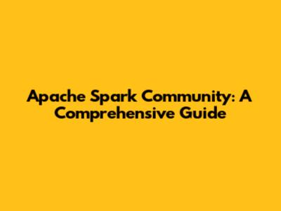 Apache Spark Community: A Comprehensive Guide