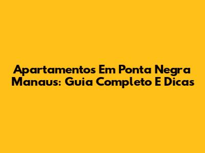 Apartamentos Em Ponta Negra Manaus: Guia Completo E Dicas