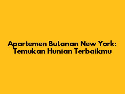 Apartemen Bulanan New York: Temukan Hunian Terbaikmu