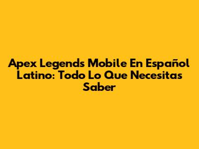 Apex Legends Mobile En Español Latino: Todo Lo Que Necesitas Saber