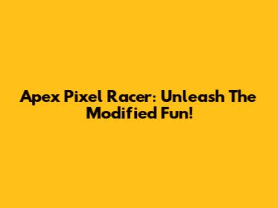 Apex Pixel Racer: Unleash The Modified Fun!
