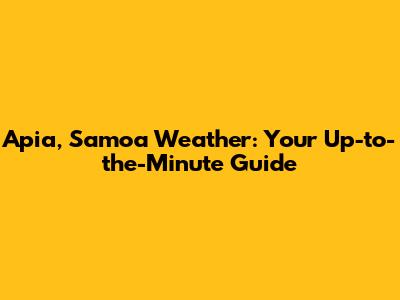 Apia, Samoa Weather: Your Up-to-the-Minute Guide