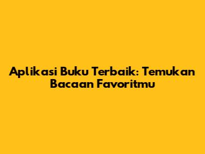 Aplikasi Buku Terbaik: Temukan Bacaan Favoritmu