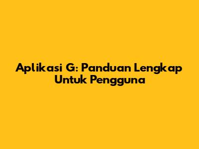 Aplikasi G: Panduan Lengkap Untuk Pengguna