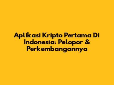Aplikasi Kripto Pertama Di Indonesia: Pelopor & Perkembangannya