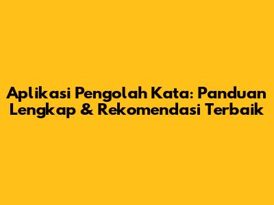 Aplikasi Pengolah Kata: Panduan Lengkap & Rekomendasi Terbaik