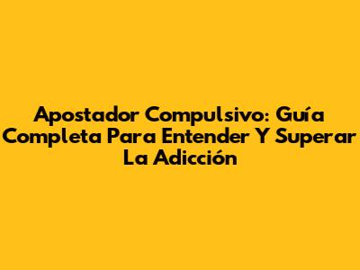 Apostador Compulsivo: Guía Completa Para Entender Y Superar La Adicción