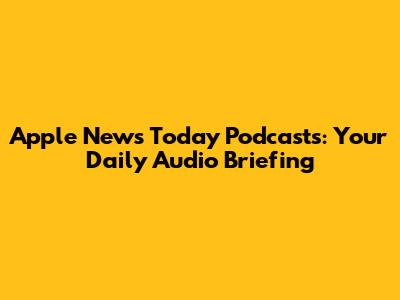 Apple News Today Podcasts: Your Daily Audio Briefing