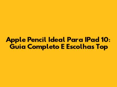 Apple Pencil Ideal Para IPad 10: Guia Completo E Escolhas Top