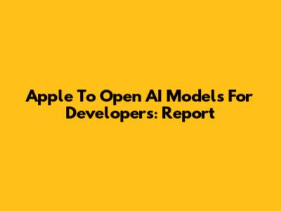 Apple To Open AI Models For Developers: Report