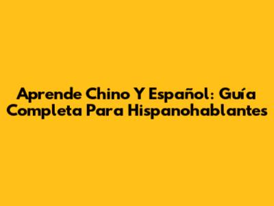 Aprende Chino Y Español: Guía Completa Para Hispanohablantes