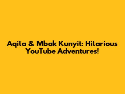 Aqila & Mbak Kunyit: Hilarious YouTube Adventures!