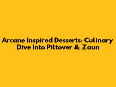 Arcane Inspired Desserts: Culinary Dive Into Piltover & Zaun