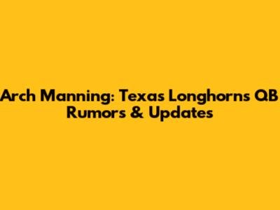 Arch Manning: Texas Longhorns QB Rumors & Updates