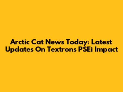 Arctic Cat News Today: Latest Updates On Textron's PSEi Impact
