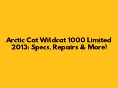 Arctic Cat Wildcat 1000 Limited 2013: Specs, Repairs & More!