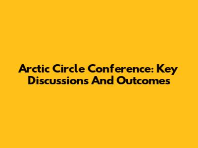 Arctic Circle Conference: Key Discussions And Outcomes