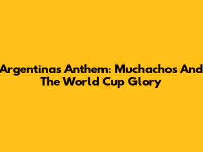 Argentina's Anthem: 'Muchachos' And The World Cup Glory
