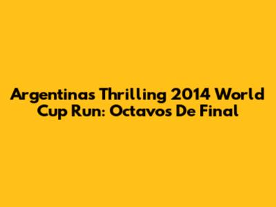Argentina's Thrilling 2014 World Cup Run: Octavos De Final
