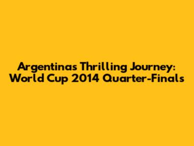 Argentina's Thrilling Journey: World Cup 2014 Quarter-Finals