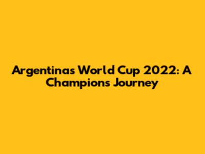 Argentina's World Cup 2022: A Champion's Journey