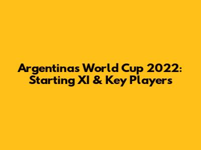 Argentina's World Cup 2022: Starting XI & Key Players