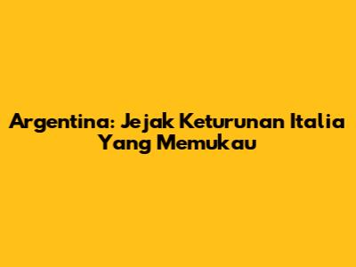Argentina: Jejak Keturunan Italia Yang Memukau