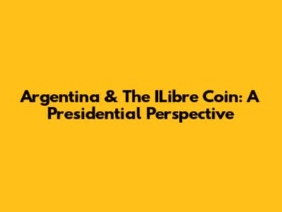 Argentina & The ILibre Coin: A Presidential Perspective