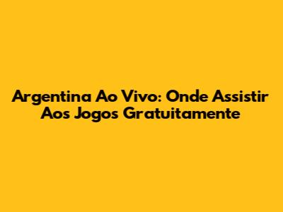 Argentina Ao Vivo: Onde Assistir Aos Jogos Gratuitamente