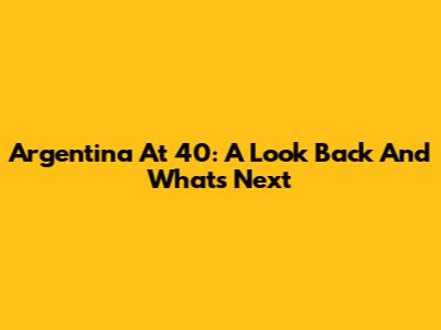 Argentina At 40: A Look Back And What's Next