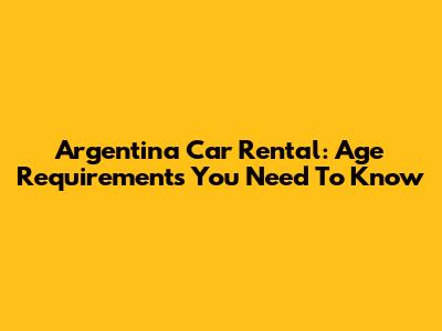 Argentina Car Rental: Age Requirements You Need To Know