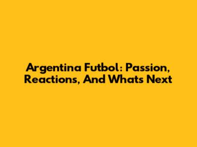 Argentina Futbol: Passion, Reactions, And What's Next